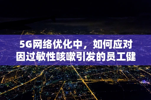 5G网络优化中，如何应对因过敏性咳嗽引发的员工健康挑战？