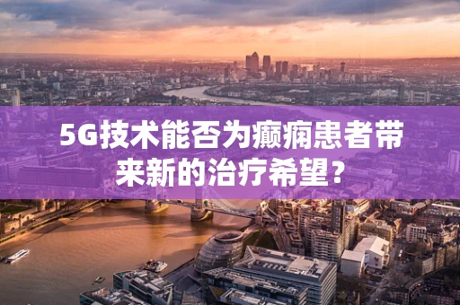 5G技术能否为癫痫患者带来新的治疗希望？