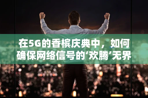 在5G的香槟庆典中，如何确保网络信号的‘欢腾’无界？