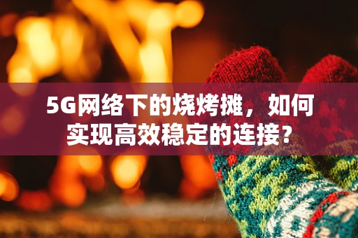 5G网络下的烧烤摊，如何实现高效稳定的连接？