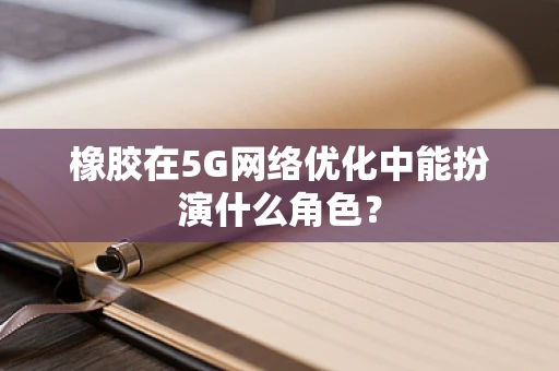 橡胶在5G网络优化中能扮演什么角色？