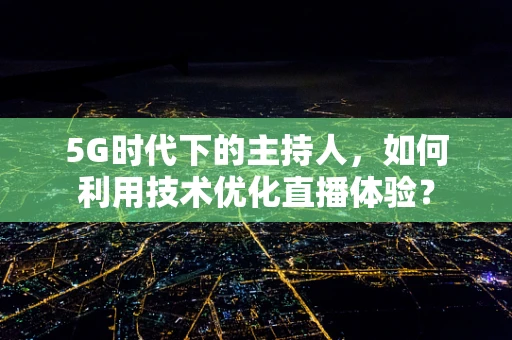 5G时代下的主持人，如何利用技术优化直播体验？