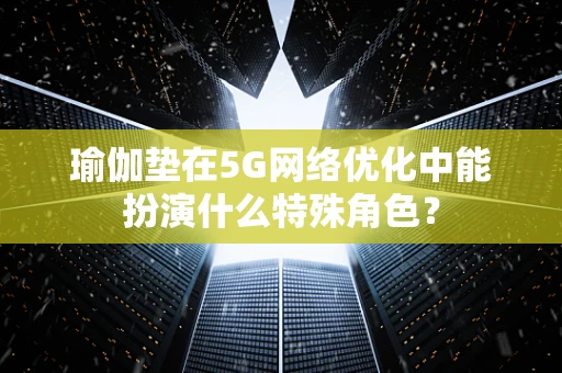 瑜伽垫在5G网络优化中能扮演什么特殊角色？