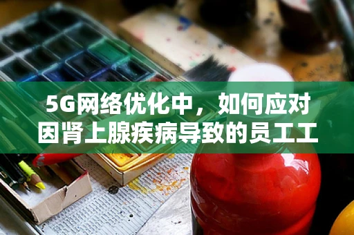 5G网络优化中，如何应对因肾上腺疾病导致的员工工作效率下降？