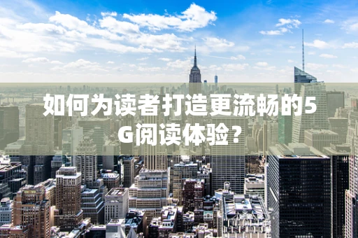 如何为读者打造更流畅的5G阅读体验？