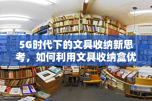 5G时代下的文具收纳新思考，如何利用文具收纳盒优化网络信号？