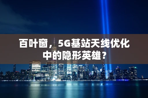 百叶窗，5G基站天线优化中的隐形英雄？