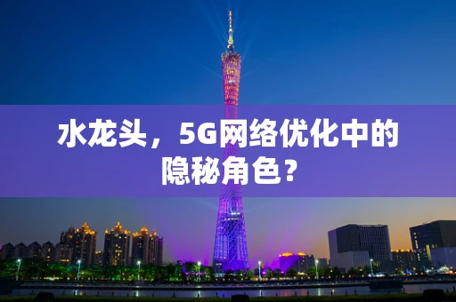 水龙头，5G网络优化中的隐秘角色？