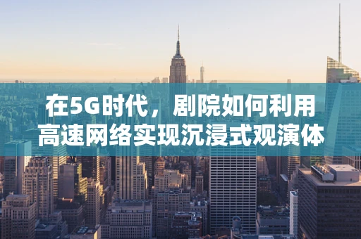 在5G时代，剧院如何利用高速网络实现沉浸式观演体验？