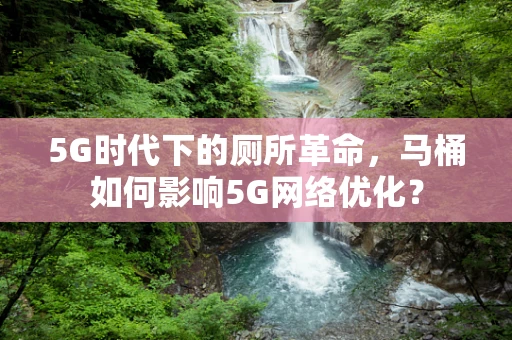 5G时代下的厕所革命，马桶如何影响5G网络优化？