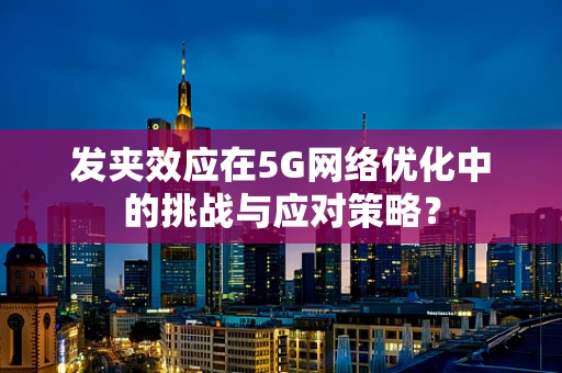 发夹效应在5G网络优化中的挑战与应对策略？