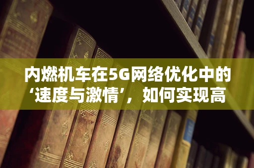 内燃机车在5G网络优化中的‘速度与激情’，如何实现高效通信？