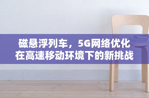 磁悬浮列车，5G网络优化在高速移动环境下的新挑战？