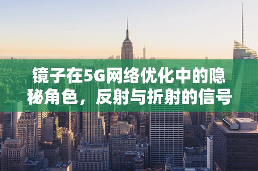 镜子在5G网络优化中的隐秘角色，反射与折射的信号挑战