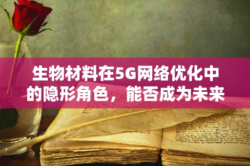 生物材料在5G网络优化中的隐形角色，能否成为未来通信的生物皮肤？