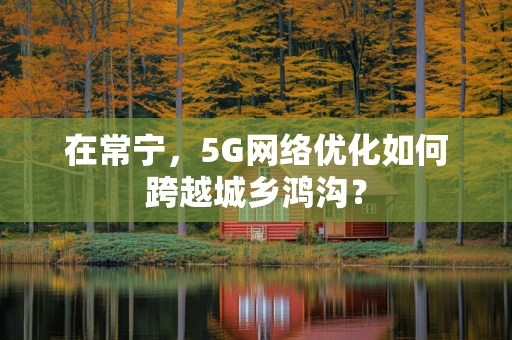 在常宁，5G网络优化如何跨越城乡鸿沟？