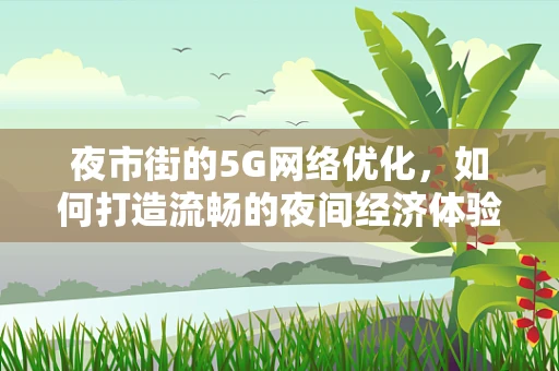 夜市街的5G网络优化，如何打造流畅的夜间经济体验？