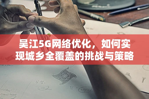 吴江5G网络优化，如何实现城乡全覆盖的挑战与策略？