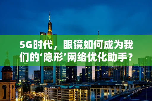 5G时代，眼镜如何成为我们的‘隐形’网络优化助手？