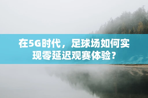 在5G时代，足球场如何实现零延迟观赛体验？