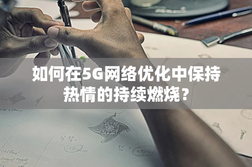 如何在5G网络优化中保持热情的持续燃烧？