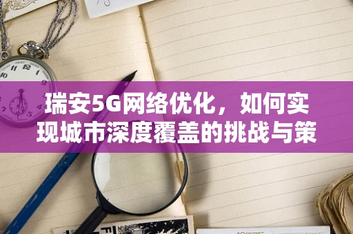 瑞安5G网络优化，如何实现城市深度覆盖的挑战与策略？