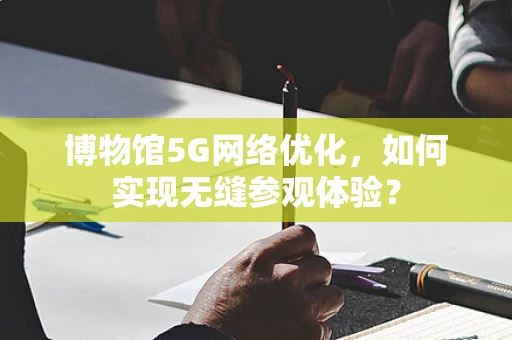 博物馆5G网络优化，如何实现无缝参观体验？