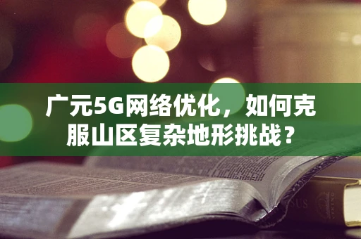 广元5G网络优化，如何克服山区复杂地形挑战？