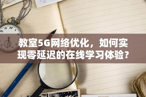 教室5G网络优化，如何实现零延迟的在线学习体验？