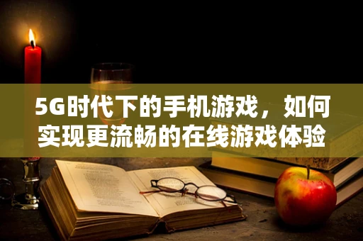 5G时代下的手机游戏，如何实现更流畅的在线游戏体验？