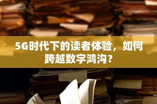 5G时代下的读者体验，如何跨越数字鸿沟？