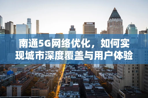 南通5G网络优化，如何实现城市深度覆盖与用户体验的双重提升？