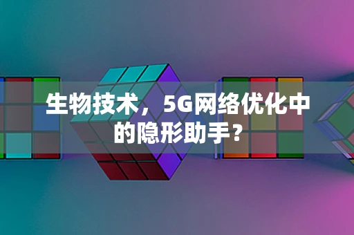 生物技术，5G网络优化中的隐形助手？