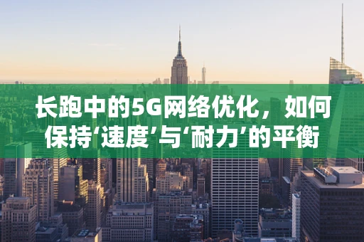 长跑中的5G网络优化，如何保持‘速度’与‘耐力’的平衡？