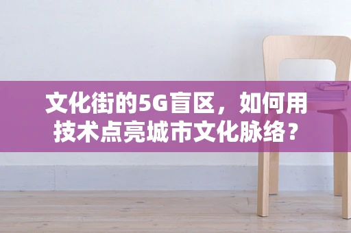 文化街的5G盲区，如何用技术点亮城市文化脉络？