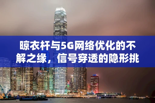 晾衣杆与5G网络优化的不解之缘，信号穿透的隐形挑战