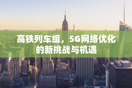 高铁列车组，5G网络优化的新挑战与机遇