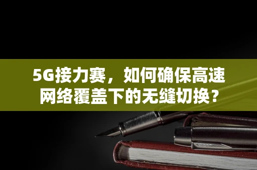 5G接力赛，如何确保高速网络覆盖下的无缝切换？