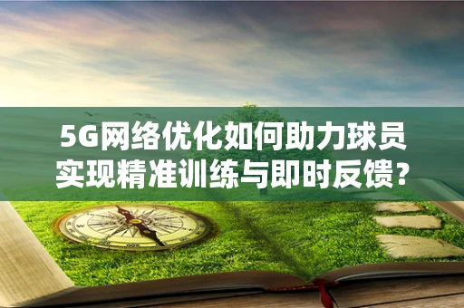 5G网络优化如何助力球员实现精准训练与即时反馈？