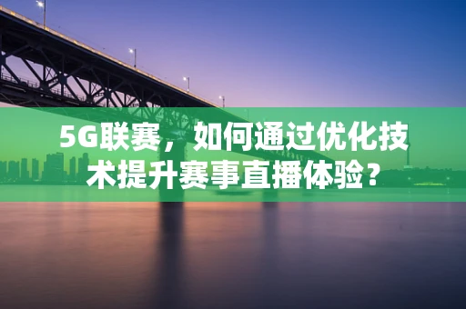 5G联赛，如何通过优化技术提升赛事直播体验？