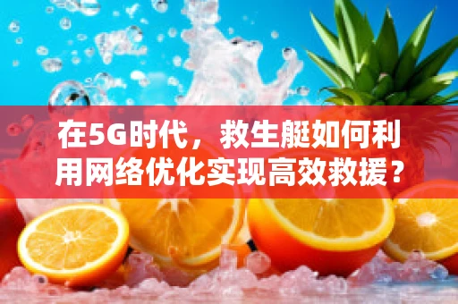 在5G时代，救生艇如何利用网络优化实现高效救援？