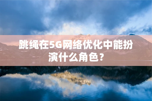 跳绳在5G网络优化中能扮演什么角色？