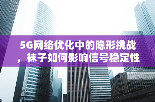 5G网络优化中的隐形挑战，袜子如何影响信号稳定性？