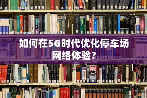 如何在5G时代优化停车场网络体验？