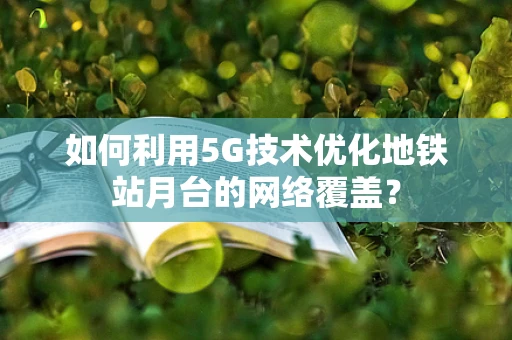 如何利用5G技术优化地铁站月台的网络覆盖？