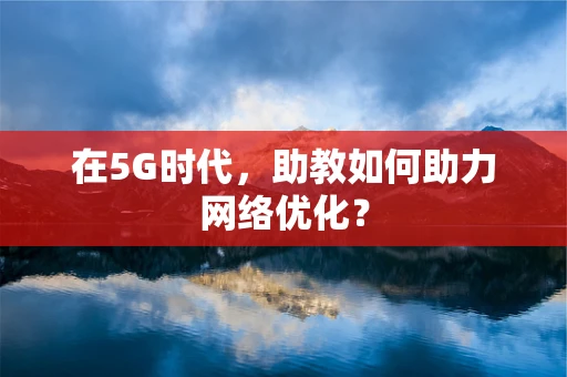 在5G时代，助教如何助力网络优化？