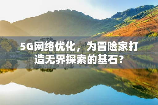 5G网络优化，为冒险家打造无界探索的基石？