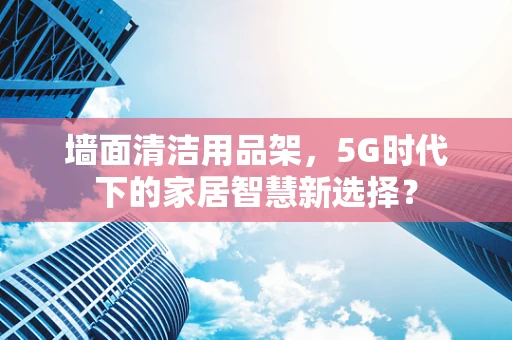 墙面清洁用品架，5G时代下的家居智慧新选择？