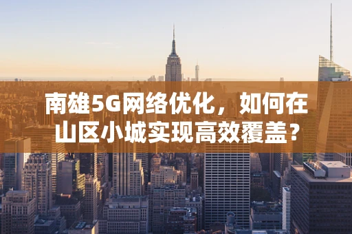 南雄5G网络优化，如何在山区小城实现高效覆盖？