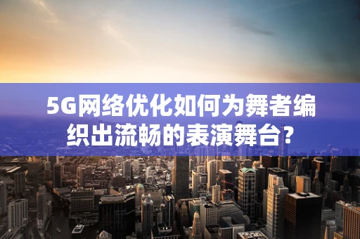 5G网络优化如何为舞者编织出流畅的表演舞台？